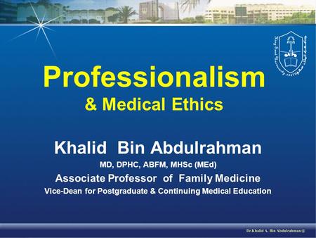 Professionalism & Medical Ethics Khalid Bin Abdulrahman MD, DPHC, ABFM, MHSc (MEd) Associate Professor of Family Medicine Vice-Dean for Postgraduate &