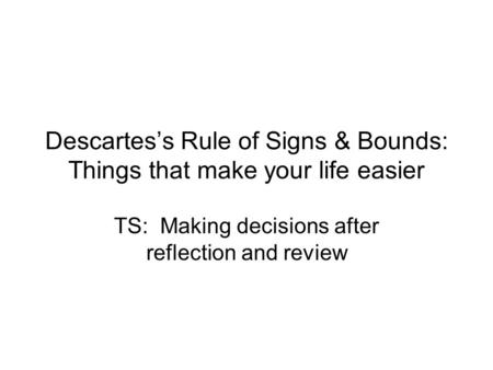 Descartes’s Rule of Signs & Bounds: Things that make your life easier TS: Making decisions after reflection and review.