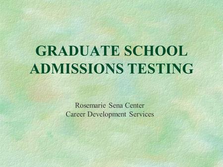 GRADUATE SCHOOL ADMISSIONS TESTING Rosemarie Sena Center Career Development Services.