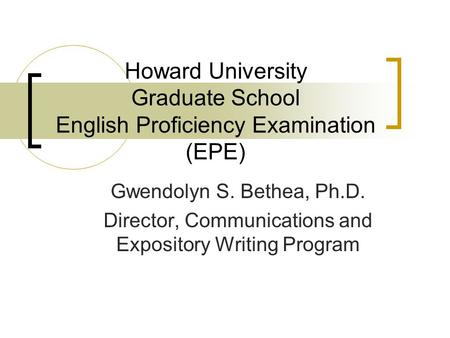 Howard University Graduate School English Proficiency Examination (EPE) Gwendolyn S. Bethea, Ph.D. Director, Communications and Expository Writing Program.