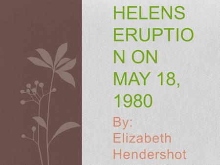 By: Elizabeth Hendershot MT. ST. HELENS ERUPTIO N ON MAY 18, 1980.