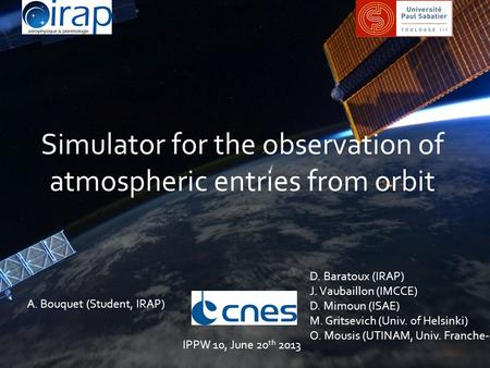 Simulator for the observation of atmospheric entries from orbit A. Bouquet (Student, IRAP) D. Baratoux (IRAP) J. Vaubaillon (IMCCE) D. Mimoun (ISAE) M.