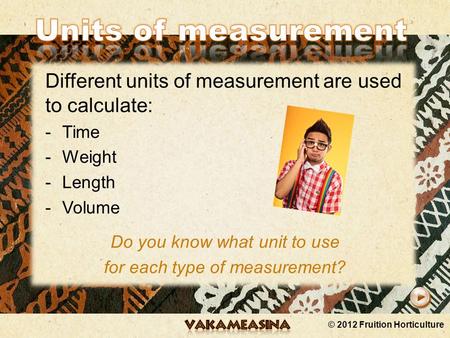 © 2012 Fruition Horticulture Different units of measurement are used to calculate: -Time -Weight -Length -Volume Do you know what unit to use for each.