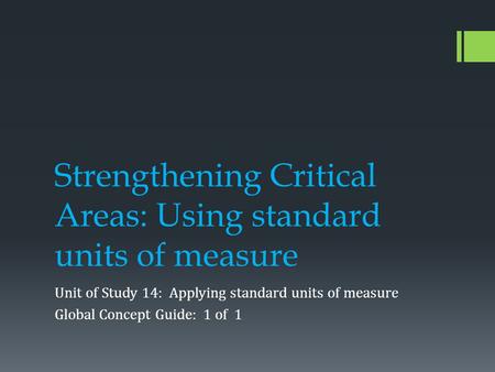 Strengthening Critical Areas: Using standard units of measure Unit of Study 14: Applying standard units of measure Global Concept Guide: 1 of 1.