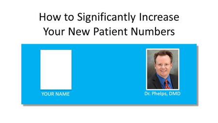 How to Significantly Increase Your New Patient Numbers YOUR NAME Dr. Phelps, DMD.