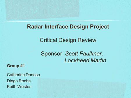 Radar Interface Design Project Critical Design Review Sponsor: Scott Faulkner, Lockheed Martin Group #1 Catherine Donoso Diego.