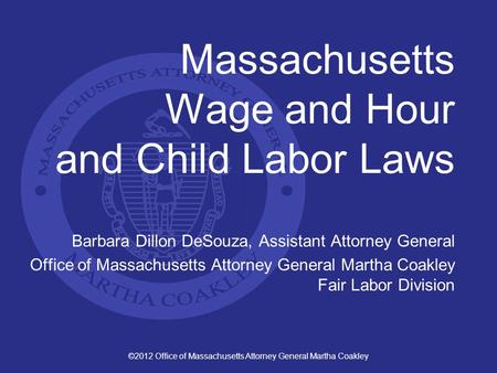 ©2012 Office of Massachusetts Attorney General Martha Coakley Massachusetts Wage and Hour and Child Labor Laws Barbara Dillon DeSouza, Assistant Attorney.