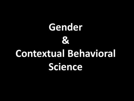 Gender & Contextual Behavioral Science. Gender While differences between individuals often outweigh those found between groups, empirical evidence supports.