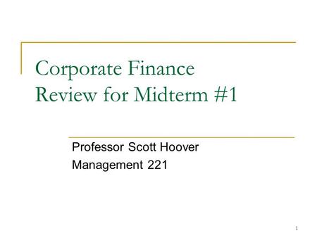 1 Corporate Finance Review for Midterm #1 Professor Scott Hoover Management 221.