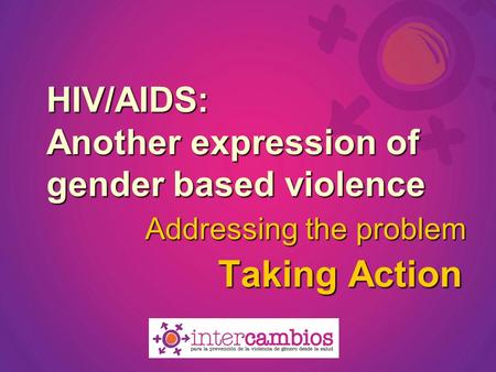 HIV/AIDS: Another expression of gender based violence Taking Action Addressing the problem.