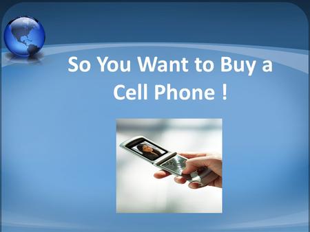 So You Want to Buy a Cell Phone !. What You Need To Decide How many minutes a month will I use it? What features do I want? What areas will I use it in?
