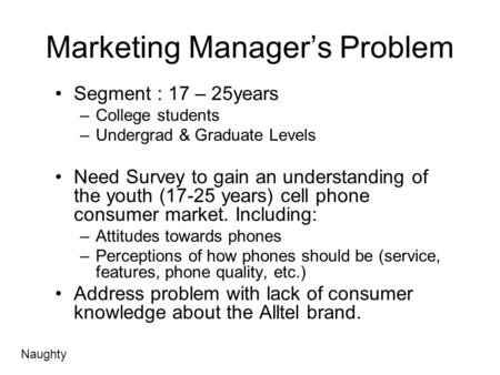 Marketing Manager’s Problem Segment : 17 – 25years –College students –Undergrad & Graduate Levels Need Survey to gain an understanding of the youth (17-25.