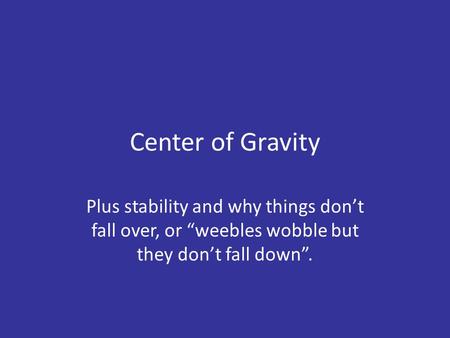 Center of Gravity Plus stability and why things don’t fall over, or “weebles wobble but they don’t fall down”.