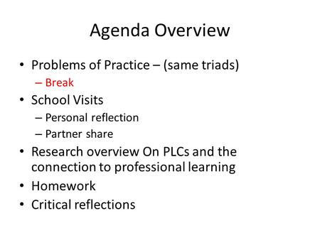 Agenda Overview Problems of Practice – (same triads) – Break School Visits – Personal reflection – Partner share Research overview On PLCs and the connection.