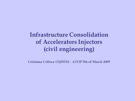 Cristiana Colloca GS/SEM – ATOP – MARCH 2009 Infrastructure Consolidation of Accelerators Injectors (civil engineering) Cristiana Colloca GS/SEM – ATOP.