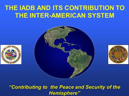 “Contributing to the Peace and Security of the Hemisphere” THE IADB AND ITS CONTRIBUTION TO THE INTER-AMERICAN SYSTEM.
