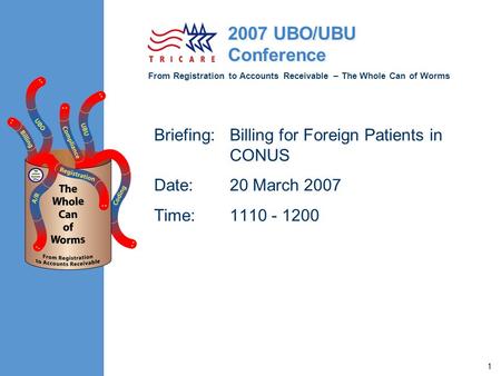 From Registration to Accounts Receivable – The Whole Can of Worms 2007 UBO/UBU Conference 1 Briefing:Billing for Foreign Patients in CONUS Date: 20 March.