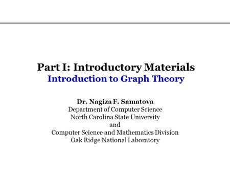 Part I: Introductory Materials Introduction to Graph Theory Dr. Nagiza F. Samatova Department of Computer Science North Carolina State University and Computer.