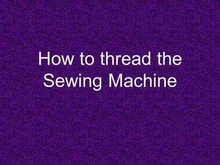 How to thread the Sewing Machine. Winding the Bobbin Place your thread on the spool pin Pull thread around knob on opposite end of the machine Thread.