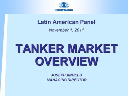 Latin American Panel November 1, 2011 TANKER MARKET OVERVIEW JOSEPH ANGELO MANAGING DIRECTOR.