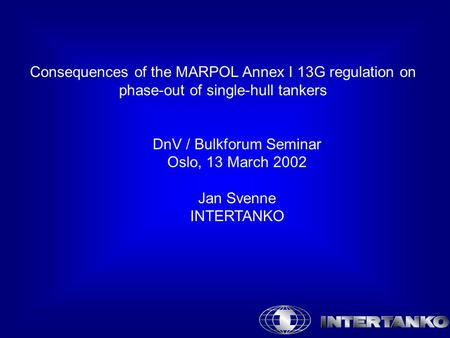 Consequences of the MARPOL Annex I 13G regulation on phase-out of single-hull tankers DnV / Bulkforum Seminar Oslo, 13 March 2002 Jan Svenne INTERTANKO.