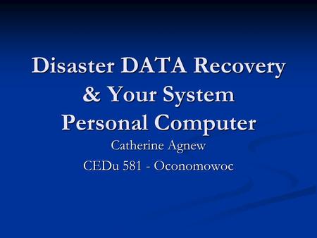Disaster DATA Recovery & Your System Personal Computer Catherine Agnew CEDu 581 - Oconomowoc.
