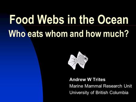 Food Webs in the Ocean Andrew W Trites Marine Mammal Research Unit University of British Columbia Who eats whom and how much?
