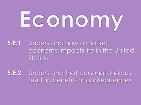 5.E.1 Understand how a market economy impacts life in the United States. 5.E.2 Understand that personal choices result in benefits or consequences.