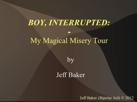 BOY, INTERRUPTED: - My Magical Misery Tour by Jeff Baker Jeff Baker (Bipolar Aid) © 2012.
