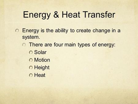 Energy & Heat Transfer Energy is the ability to create change in a system. There are four main types of energy: Solar Motion Height Heat.
