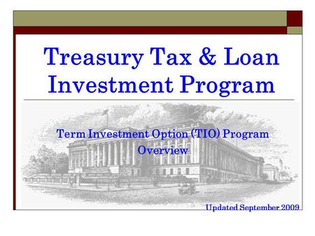 Treasury Tax & Loan Investment Program Term Investment Option (TIO) Program Overview Updated September 2009.