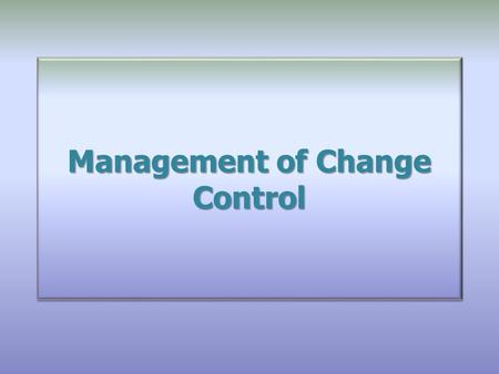 Management of Change Control. Overview Changes – Good or bad? Forced or voluntary? The Importance of Change Control Major Changes to both legacy company.