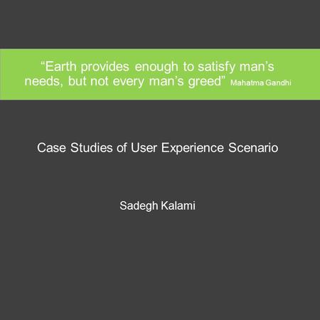 “Earth provides enough to satisfy man’s needs, but not every man’s greed” Mahatma Gandhi Case Studies of User Experience Scenario Sadegh Kalami.