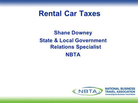 Rental Car Taxes Shane Downey State & Local Government Relations Specialist NBTA.