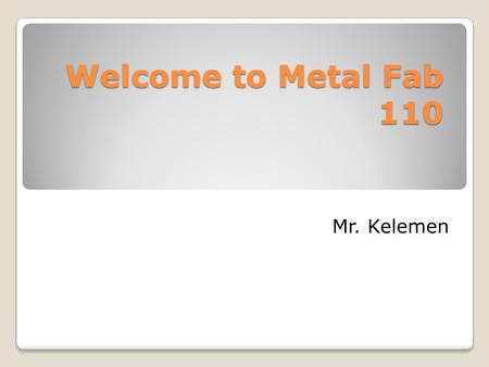 Welcome to Metal Fab 110 Mr. Kelemen. Metal Fab day 1 First day stuff Syllabus Website Expectations.