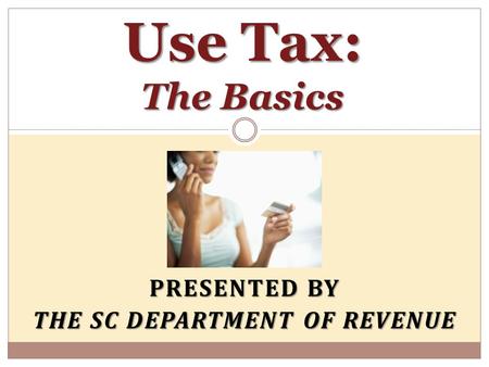 PRESENTED BY THE SC DEPARTMENT OF REVENUE Use Tax: The Basics.
