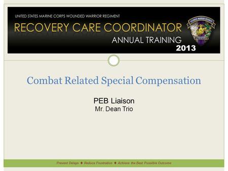 Prevent Delays ♦ Reduce Frustration ♦ Achieve the Best Possible Outcome 2013 Combat Related Special Compensation PEB Liaison Mr. Dean Trio.