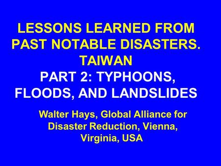 LESSONS LEARNED FROM PAST NOTABLE DISASTERS. TAIWAN PART 2: TYPHOONS, FLOODS, AND LANDSLIDES Walter Hays, Global Alliance for Disaster Reduction, Vienna,