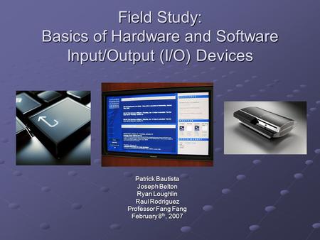 Field Study: Basics of Hardware and Software Input/Output (I/O) Devices Patrick Bautista Joseph Belton Ryan Loughlin Raul Rodriguez Professor Fang Fang.
