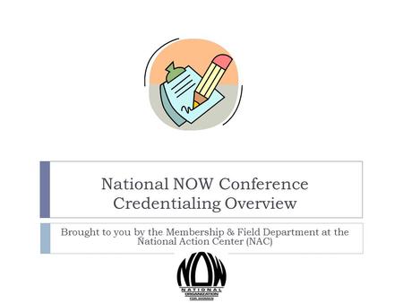 National NOW Conference Credentialing Overview Brought to you by the Membership & Field Department at the National Action Center (NAC)