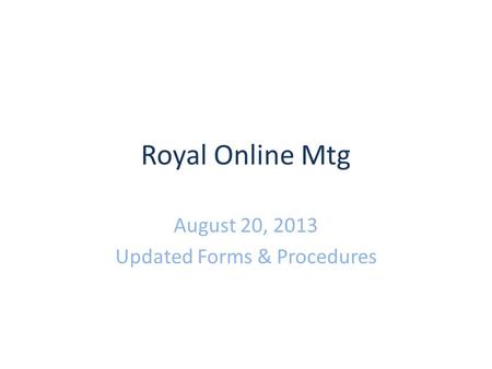 Royal Online Mtg August 20, 2013 Updated Forms & Procedures.