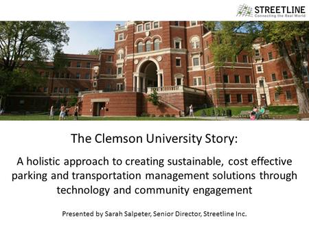 1 WHY STREETLINE? The Clemson University Story: A holistic approach to creating sustainable, cost effective parking and transportation management solutions.