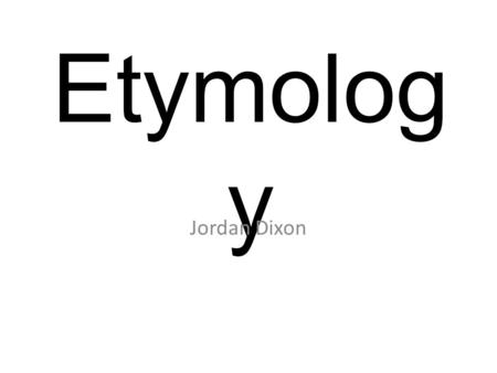 Etymolog y Jordan Dixon. What is Etymology? Etymology is the study of the origin of words and the way in which their meanings have changed throughout.