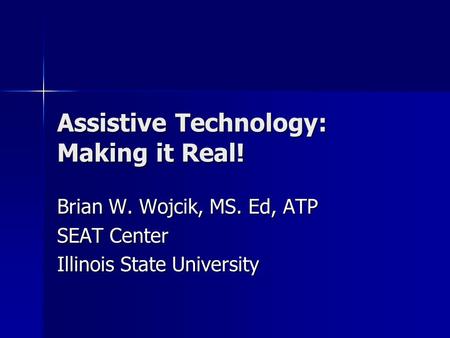 Assistive Technology: Making it Real! Brian W. Wojcik, MS. Ed, ATP SEAT Center Illinois State University.
