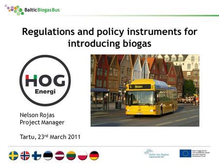 1 Regulations and policy instruments for introducing biogas Nelson Rojas Project Manager Tartu, 23 rd March 2011.