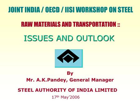 RAW MATERIALS AND TRANSPORTATION :: STEEL AUTHORITY OF INDIA LIMITED 17 th May’2006 By Mr. A.K.Pandey, General Manager ISSUES AND OUTLOOK JOINT INDIA /