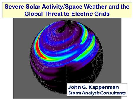 Severe Solar Activity/Space Weather and the Global Threat to Electric Grids John G. Kappenman Storm Analysis Consultants.