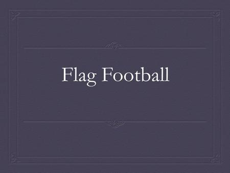Flag Football. What is Flag Football?  Flag is a modified version of tackle football and provides participants with the opportunity to develop many.