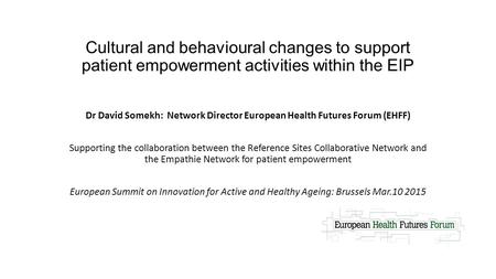 Cultural and behavioural changes to support patient empowerment activities within the EIP Dr David Somekh: Network Director European Health Futures Forum.