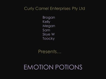 EMOTION POTIONS Brogan Kelly Megan Sam Skye W Toocky Presents… Curly Camel Enterprises Pty Ltd.